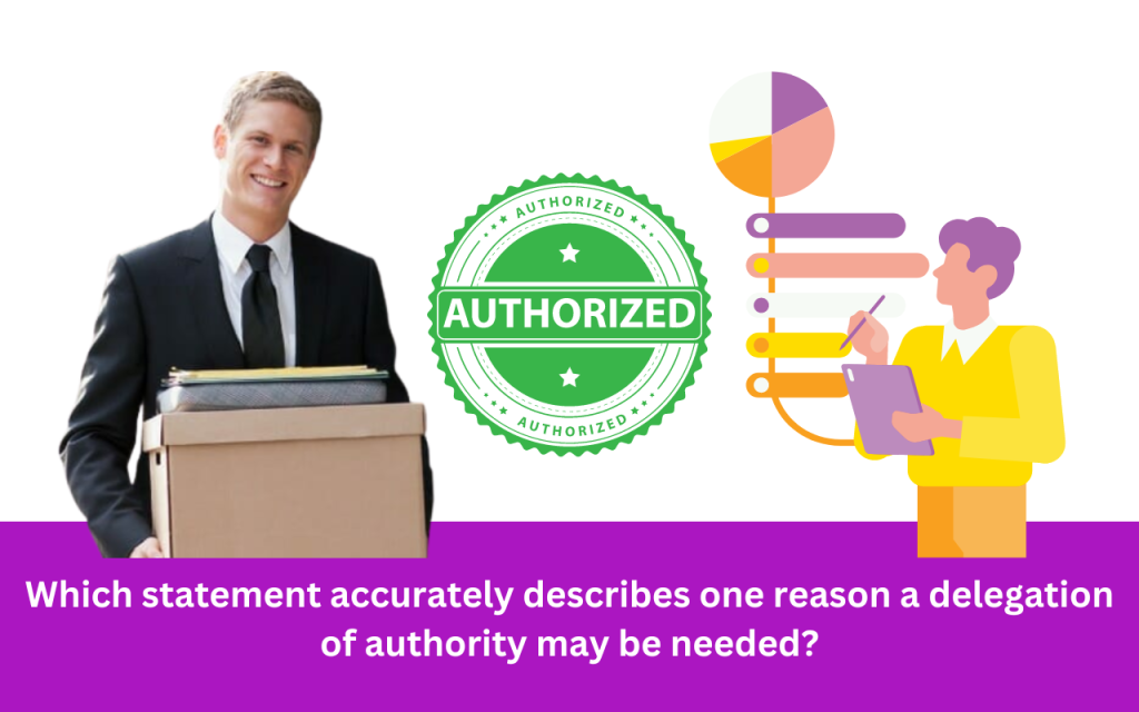 Which statement accurately describes one reason a delegation of authority may be needed?