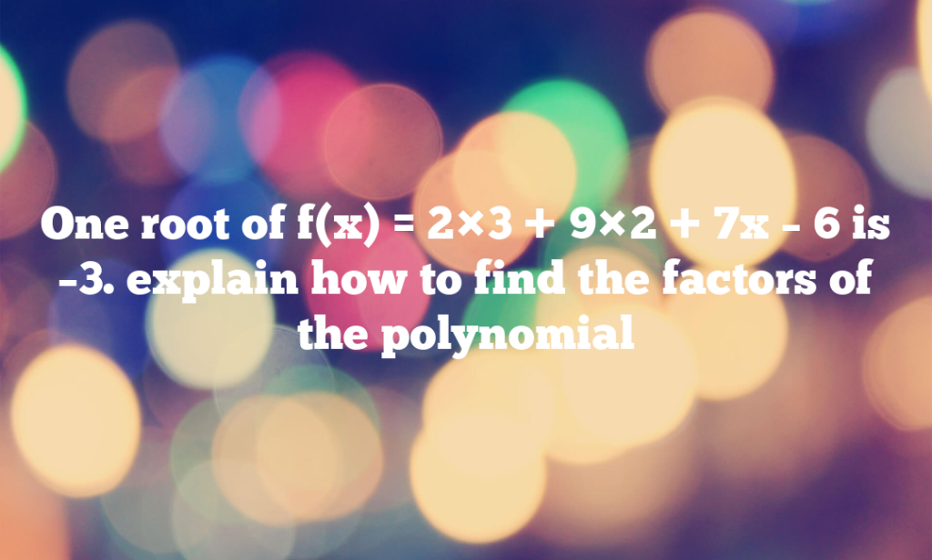 One root of f(x) = 2×3 + 9×2 + 7x – 6 is –3. explain how to find the factors of the polynomial