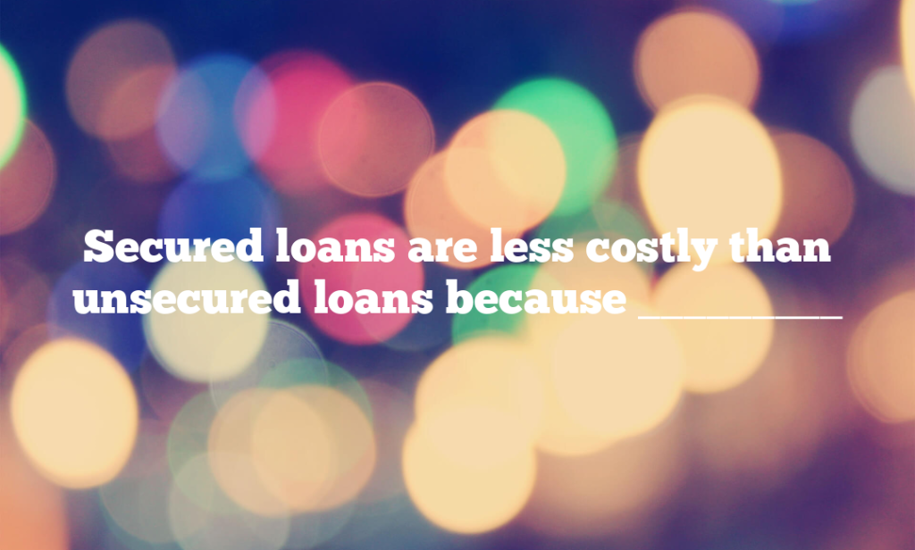 Secured loans are less costly than unsecured loans because _________