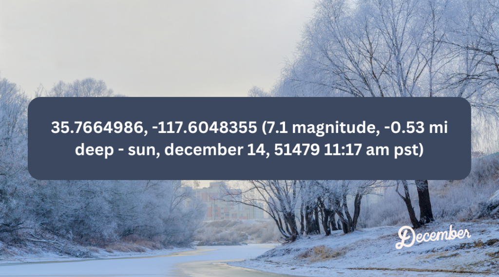 35.7664986, -117.6048355 (7.1 magnitude, -0.53 mi deep - sun, december 14, 51479 11:17 am pst)