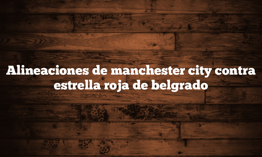 Alineaciones de manchester city contra estrella roja de belgrado