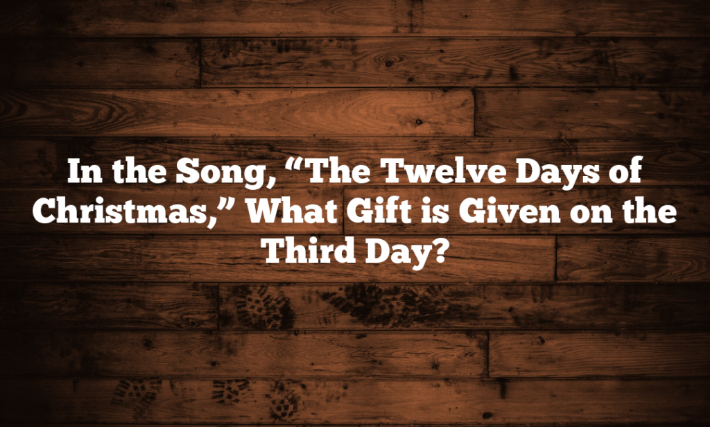 In the Song, “The Twelve Days of Christmas,” What Gift is Given on the Third Day?