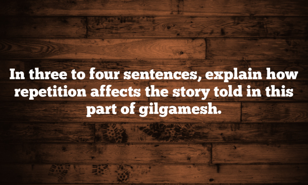 In three to four sentences, explain how repetition affects the story told in this part of gilgamesh.