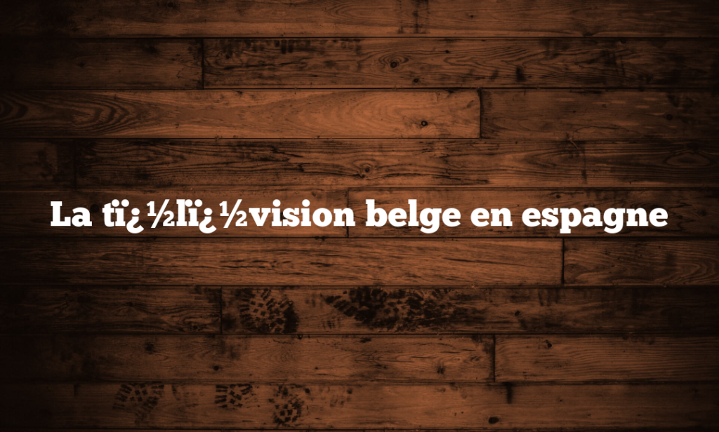 La tï¿½lï¿½vision belge en espagne