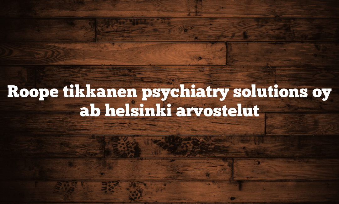 Roope tikkanen psychiatry solutions oy ab helsinki arvostelut