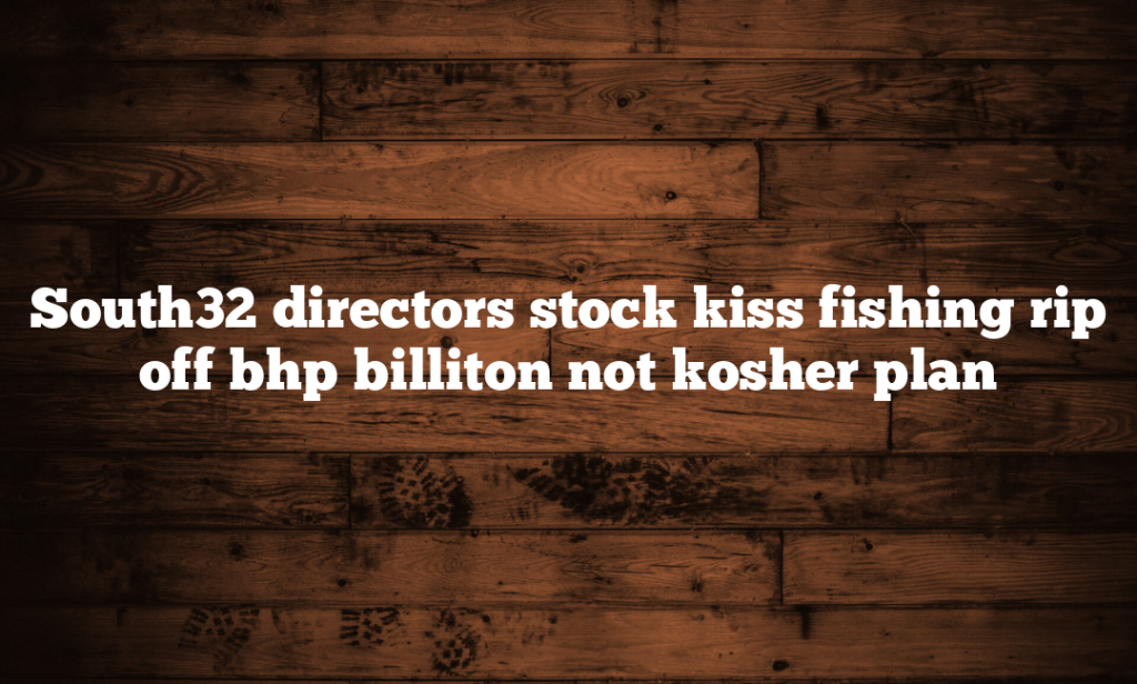 South32 directors stock kiss fishing rip off bhp billiton not kosher plan