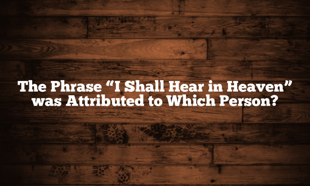 The Phrase “I Shall Hear in Heaven” was Attributed to Which Person?