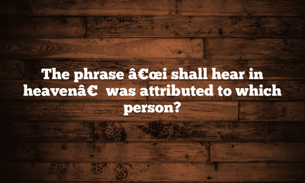 The phrase â€œi shall hear in heavenâ€ was attributed to which person?