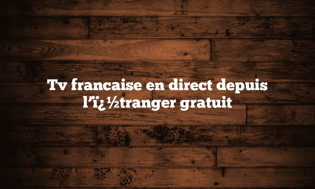 Tv francaise en direct depuis l’ï¿½tranger gratuit