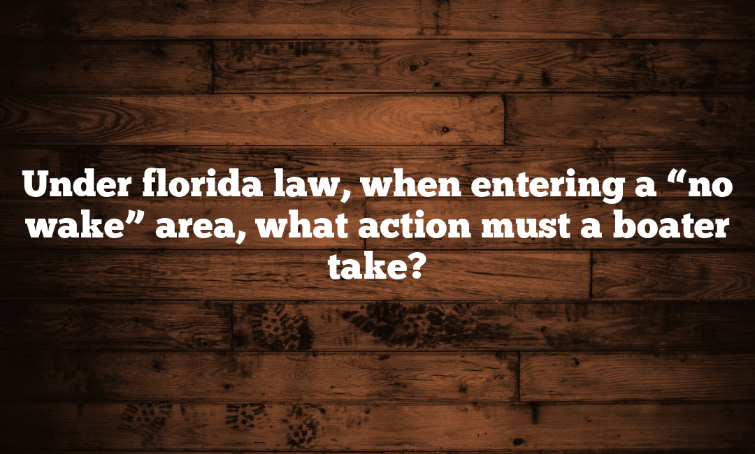 Under florida law, when entering a “no wake” area, what action must a boater take?