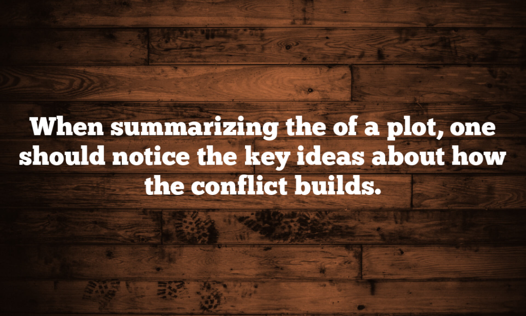 When summarizing the of a plot, one should notice the key ideas about how the conflict builds.