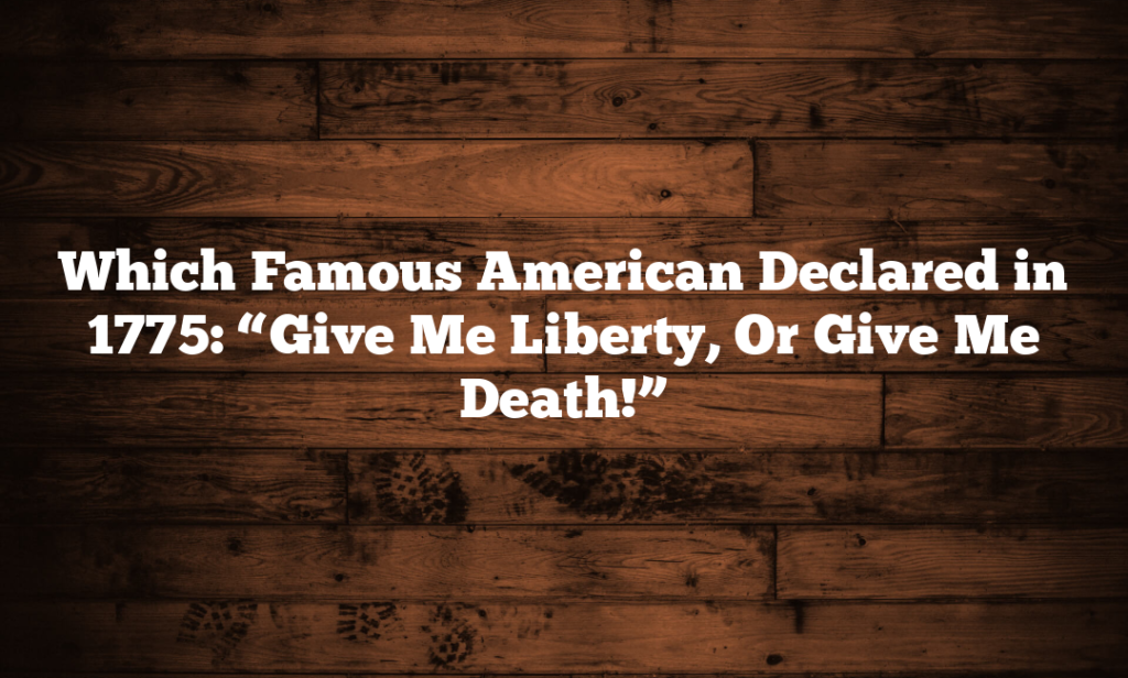 Which Famous American Declared in 1775: “Give Me Liberty, Or Give Me Death!”