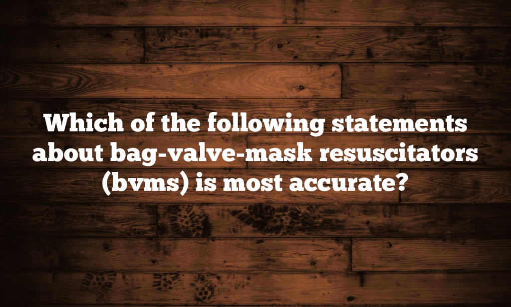 Which of the following statements about bag-valve-mask resuscitators (bvms) is most accurate?