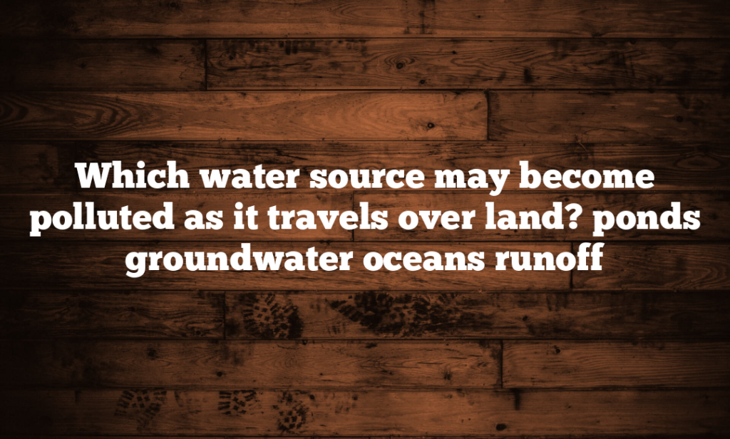 Which water source may become polluted as it travels over land? ponds groundwater oceans runoff