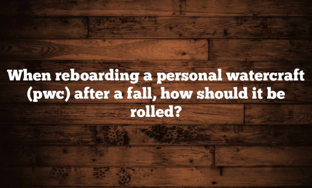 When reboarding a personal watercraft (pwc) after a fall, how should it be rolled?