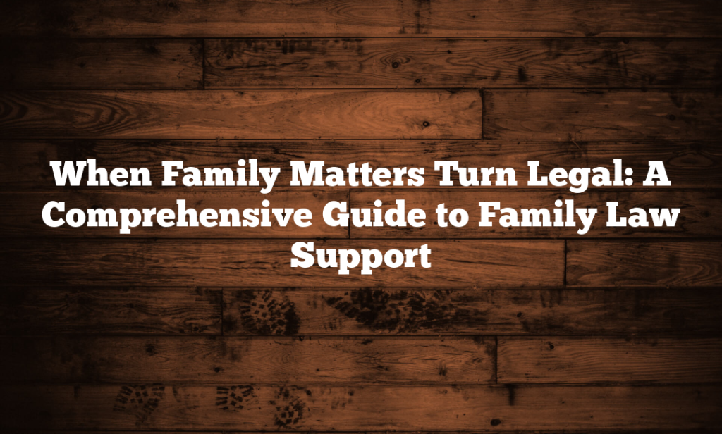 When Family Matters Turn Legal: A Comprehensive Guide to Family Law Support